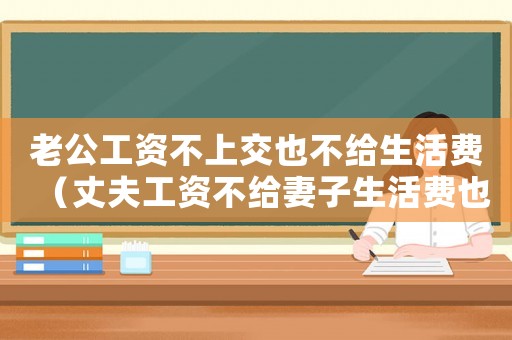 老公工資不上交也不給生活費(fèi)（丈夫工資不給妻子生活費(fèi)也不給）