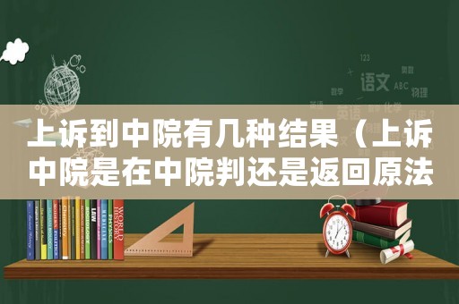 上訴到中院有幾種結(jié)果（上訴中院是在中院判還是返回原法院）