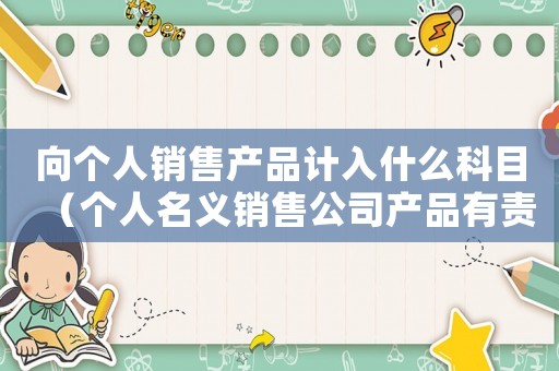 向個人銷售產(chǎn)品計入什么科目（個人名義銷售公司產(chǎn)品有責(zé)任嗎）