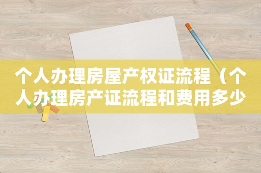 個(gè)人辦理房屋產(chǎn)權(quán)證流程（個(gè)人辦理房產(chǎn)證流程和費(fèi)用多少）