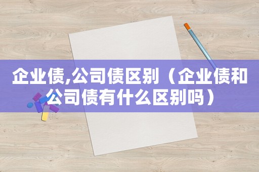企業(yè)債,公司債區(qū)別（企業(yè)債和公司債有什么區(qū)別嗎）