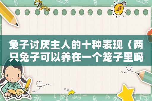 兔子討厭主人的十種表現(xiàn)（兩只兔子可以養(yǎng)在一個(gè)籠子里嗎）
