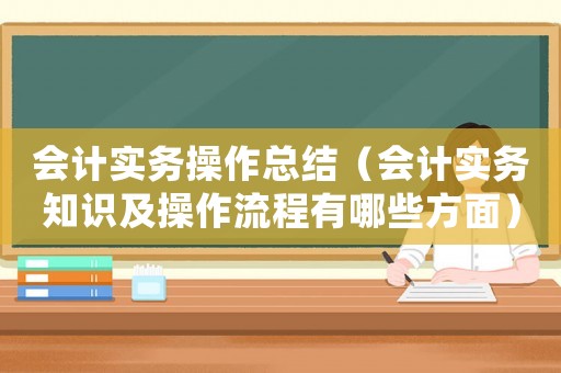 會(huì)計(jì)實(shí)務(wù)操作總結(jié)（會(huì)計(jì)實(shí)務(wù)知識(shí)及操作流程有哪些方面）