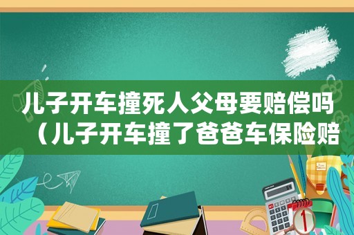 兒子開車撞死人父母要賠償嗎（兒子開車撞了爸爸車保險(xiǎn)賠嗎）