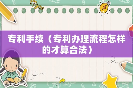專利手續(xù)（專利辦理流程怎樣的才算合法）