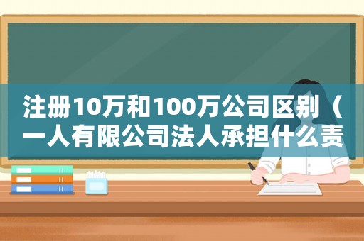 注冊10萬和100萬公司區(qū)別（一人有限公司法人承擔(dān)什么責(zé)任）