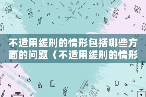 不適用緩刑的情形包括哪些方面的問(wèn)題（不適用緩刑的情形包括哪些方面）