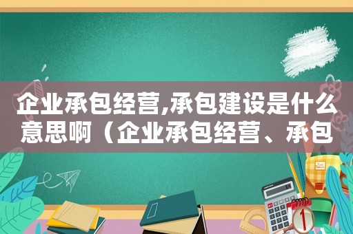 企業(yè)承包經(jīng)營,承包建設(shè)是什么意思啊（企業(yè)承包經(jīng)營、承包建設(shè)是什么意思?）