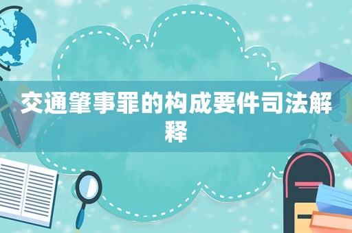 交通肇事罪的構(gòu)成要件司法解釋