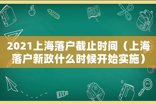 2021上海落戶截止時間（上海落戶新政什么時候開始實施）