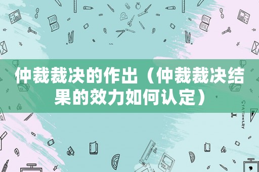 仲裁裁決的作出（仲裁裁決結果的效力如何認定）