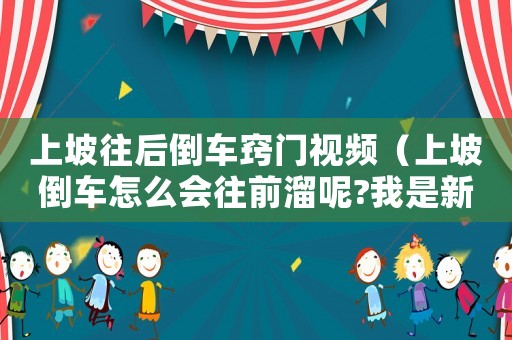 上坡往后倒車竅門視頻（上坡倒車怎么會往前溜呢?我是新手）