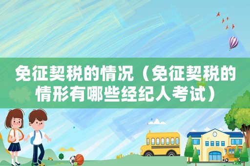 免征契稅的情況（免征契稅的情形有哪些經(jīng)紀(jì)人考試）