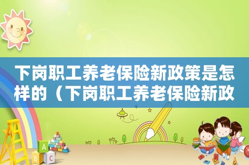 下崗職工養(yǎng)老保險新政策是怎樣的（下崗職工養(yǎng)老保險新政策有什么影響）