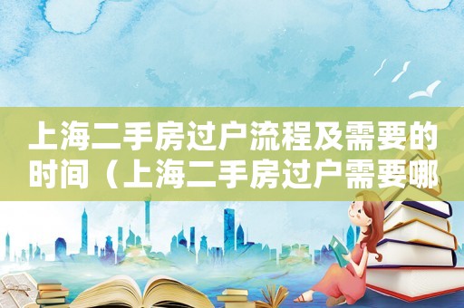 上海二手房過(guò)戶流程及需要的時(shí)間（上海二手房過(guò)戶需要哪些手續(xù)和費(fèi)用）