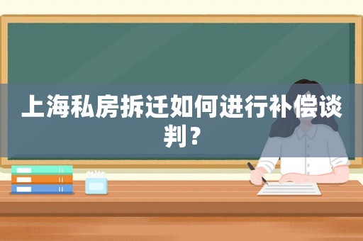 上海私房拆遷如何進(jìn)行補(bǔ)償談判？