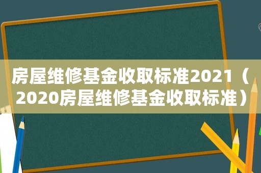 房屋維修基金收取標(biāo)準(zhǔn)2021（2020房屋維修基金收取標(biāo)準(zhǔn)）