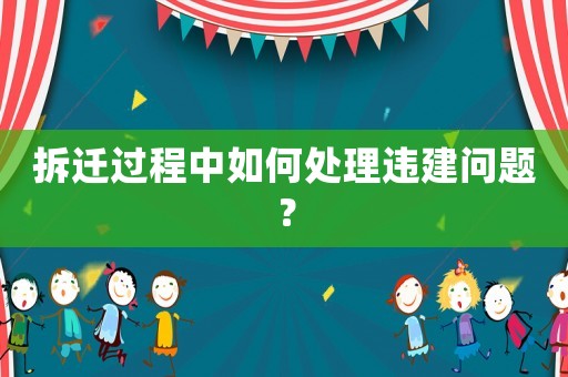 拆遷過(guò)程中如何處理違建問(wèn)題？