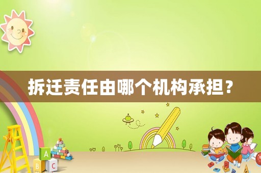 拆遷責(zé)任由哪個機構(gòu)承擔(dān)？