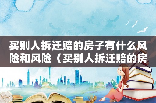 買別人拆遷賠的房子有什么風(fēng)險(xiǎn)和風(fēng)險(xiǎn)（買別人拆遷賠的房子有什么風(fēng)險(xiǎn)）