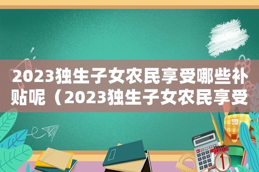 2023獨生子女農(nóng)民享受哪些補貼呢（2023獨生子女農(nóng)民享受哪些補貼呢）