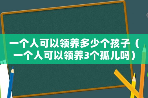 一個人可以領養(yǎng)多少個孩子（一個人可以領養(yǎng)3個孤兒嗎）