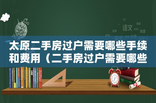 太原二手房過戶需要哪些手續(xù)和費(fèi)用（二手房過戶需要哪些手續(xù)和費(fèi)用）