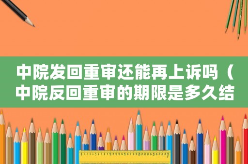 中院發(fā)回重審還能再上訴嗎（中院反回重審的期限是多久結案）