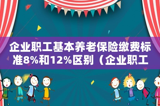 企業(yè)職工基本養(yǎng)老保險(xiǎn)繳費(fèi)標(biāo)準(zhǔn)8%和12%區(qū)別（企業(yè)職工基本養(yǎng)老保險(xiǎn)繳費(fèi)標(biāo)準(zhǔn)）