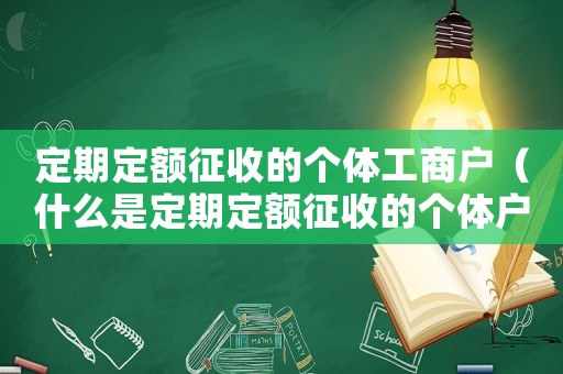 定期定額征收的個體工商戶（什么是定期定額征收的個體戶）