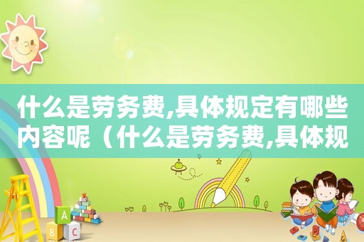 什么是勞務(wù)費(fèi),具體規(guī)定有哪些內(nèi)容呢（什么是勞務(wù)費(fèi),具體規(guī)定有哪些內(nèi)容）
