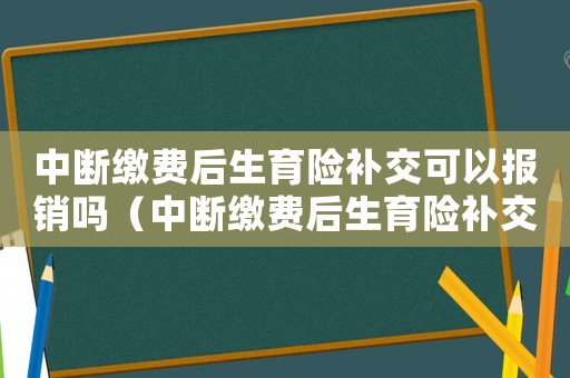 中斷繳費(fèi)后生育險(xiǎn)補(bǔ)交可以報(bào)銷嗎（中斷繳費(fèi)后生育險(xiǎn)補(bǔ)交可以報(bào)銷嗎）
