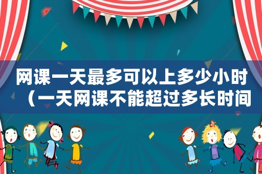 網(wǎng)課一天最多可以上多少小時(shí)（一天網(wǎng)課不能超過多長(zhǎng)時(shí)間）