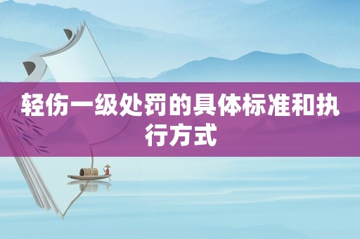 輕傷一級(jí)處罰的具體標(biāo)準(zhǔn)和執(zhí)行方式