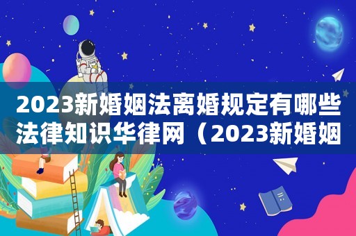 2023新婚姻法離婚規(guī)定有哪些法律知識華律網(wǎng)（2023新婚姻法離婚規(guī)定有哪些）