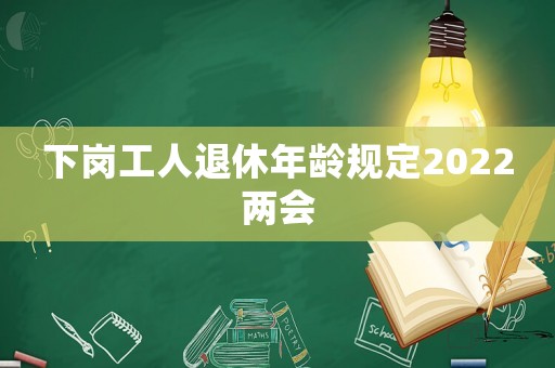 下崗工人退休年齡規(guī)定2022兩會