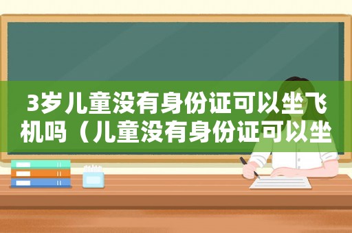 3歲兒童沒有身份證可以坐飛機(jī)嗎（兒童沒有身份證可以坐飛機(jī)嗎）