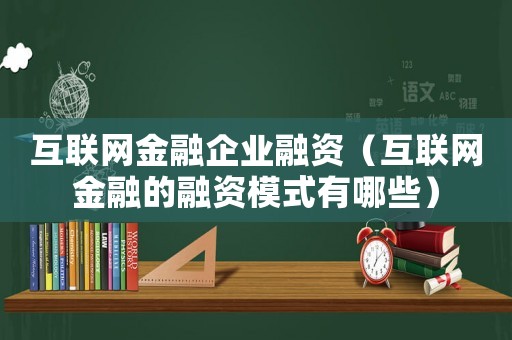互聯(lián)網(wǎng)金融企業(yè)融資（互聯(lián)網(wǎng)金融的融資模式有哪些）