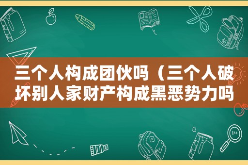 三個人構(gòu)成團伙嗎（三個人破壞別人家財產(chǎn)構(gòu)成黑惡勢力嗎）