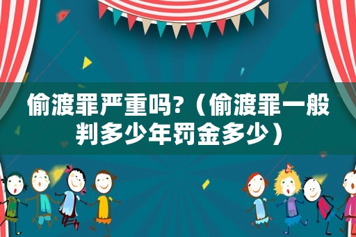 偷渡罪嚴(yán)重嗎?（偷渡罪一般判多少年罰金多少）