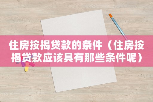 住房按揭貸款的條件（住房按揭貸款應(yīng)該具有那些條件呢）