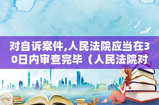 對自訴案件,人民法院應(yīng)當(dāng)在30日內(nèi)審查完畢（人民法院對于自訴案件進(jìn)行審查后）