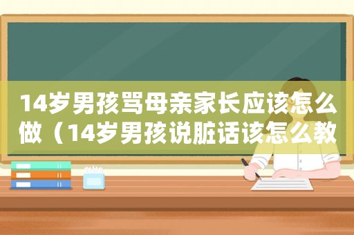 14歲男孩罵母親家長應(yīng)該怎么做（14歲男孩說臟話該怎么教育）