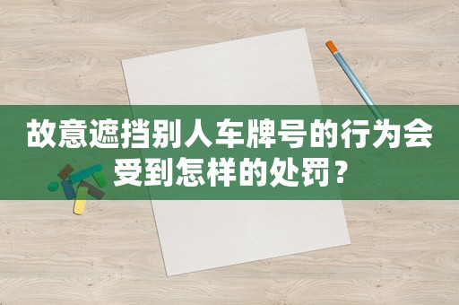 故意遮擋別人車(chē)牌號(hào)的行為會(huì)受到怎樣的處罰？