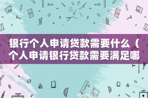 銀行個(gè)人申請貸款需要什么（個(gè)人申請銀行貸款需要滿足哪些條件呢）