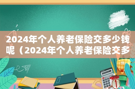 2024年個(gè)人養(yǎng)老保險(xiǎn)交多少錢(qián)呢（2024年個(gè)人養(yǎng)老保險(xiǎn)交多少錢(qián)）