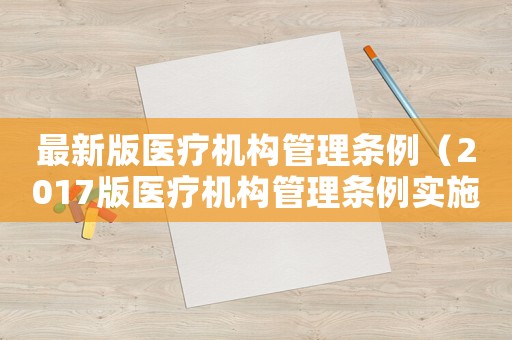 最新版醫(yī)療機構(gòu)管理條例（2017版醫(yī)療機構(gòu)管理條例實施細則）