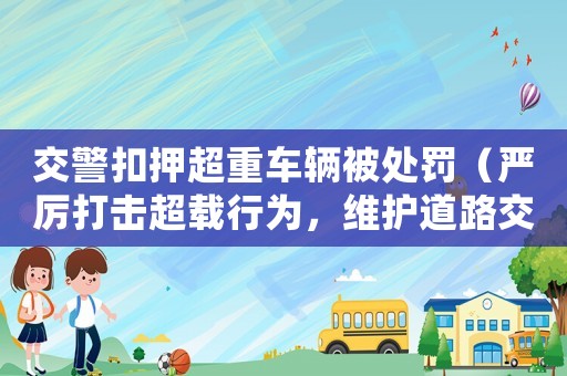 交警扣押超重車(chē)輛被處罰（嚴(yán)厲打擊超載行為，維護(hù)道路交通秩序）