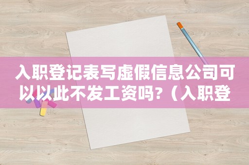 入職登記表寫虛假信息公司可以以此不發(fā)工資嗎?（入職登記表寫虛假信息違法嗎）