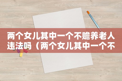 兩個女兒其中一個不贍養(yǎng)老人違法嗎（兩個女兒其中一個不贍養(yǎng)老人）